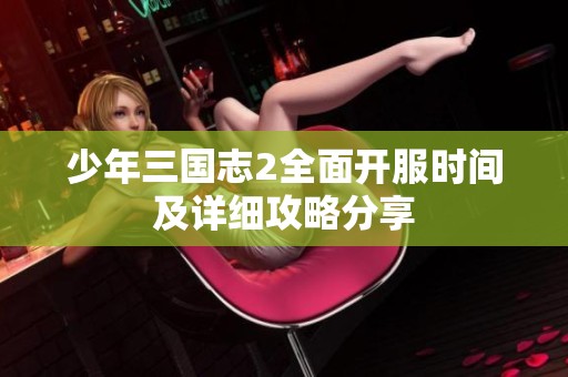 少年三国志2全面开服时间及详细攻略分享