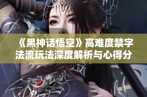 《黑神话悟空》高难度禁字法流玩法深度解析与心得分享