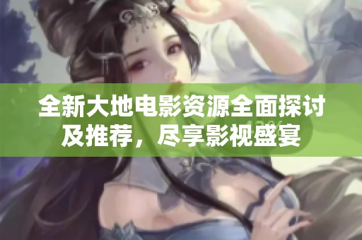 全新大地电影资源全面探讨及推荐，尽享影视盛宴