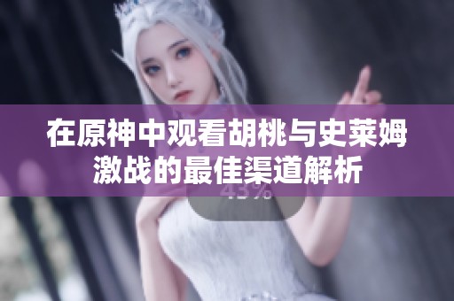 在原神中观看胡桃与史莱姆激战的最佳渠道解析