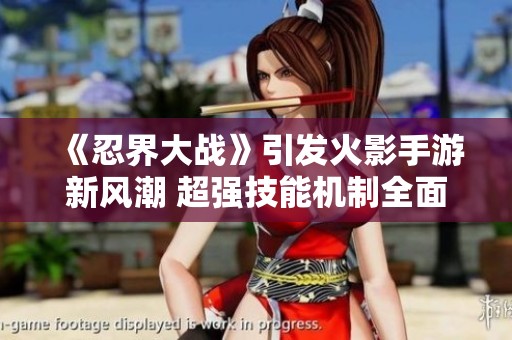 《忍界大战》引发火影手游新风潮 超强技能机制全面揭晓