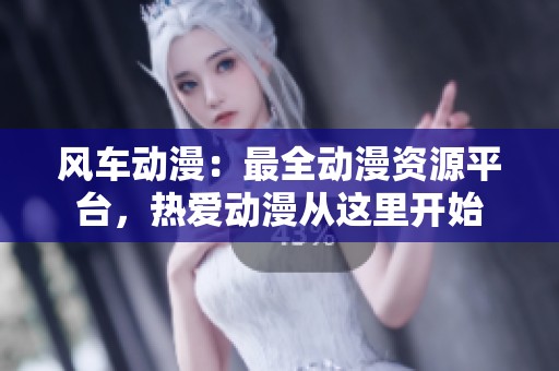 风车动漫：最全动漫资源平台，热爱动漫从这里开始
