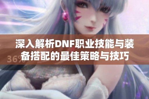 深入解析DNF职业技能与装备搭配的最佳策略与技巧