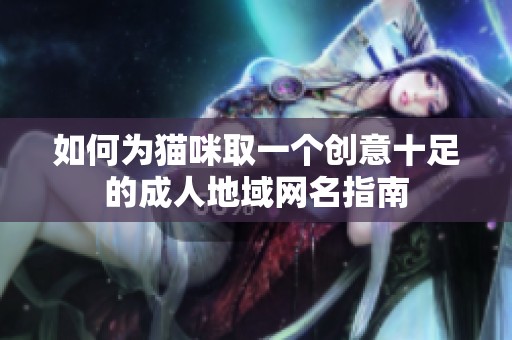 如何为猫咪取一个创意十足的成人地域网名指南