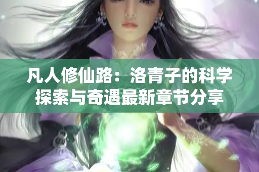 凡人修仙路：洛青子的科学探索与奇遇最新章节分享