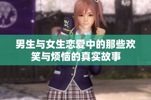 男生与女生恋爱中的那些欢笑与烦恼的真实故事