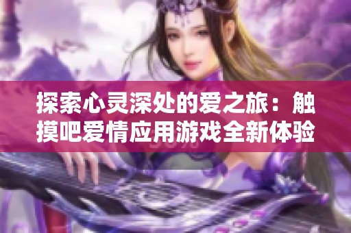 探索心灵深处的爱之旅：触摸吧爱情应用游戏全新体验