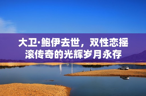 大卫·鲍伊去世，双性恋摇滚传奇的光辉岁月永存