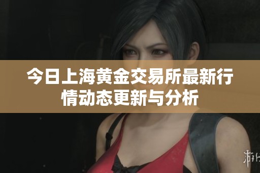 今日上海黄金交易所最新行情动态更新与分析