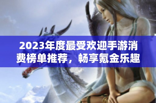 2023年度最受欢迎手游消费榜单推荐，畅享氪金乐趣
