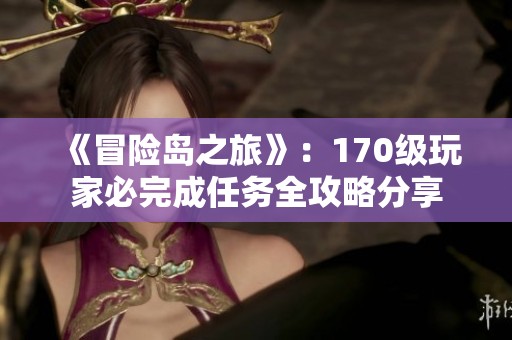 《冒险岛之旅》：170级玩家必完成任务全攻略分享