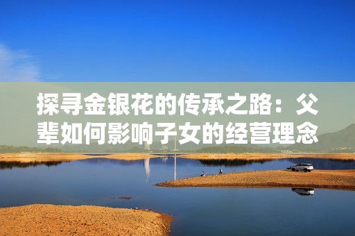 探寻金银花的传承之路：父辈如何影响子女的经营理念