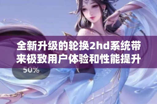 全新升级的轮换2hd系统带来极致用户体验和性能提升