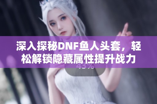 深入探秘DNF鱼人头套，轻松解锁隐藏属性提升战力