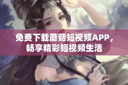 免费下载蘑菇短视频APP，畅享精彩短视频生活