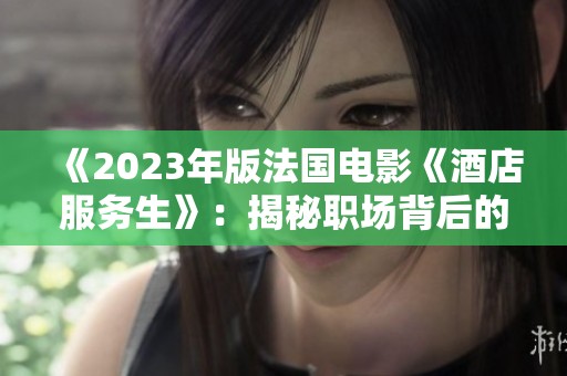 《2023年版法国电影《酒店服务生》：揭秘职场背后的暗潮与人性》
