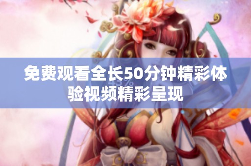 免费观看全长50分钟精彩体验视频精彩呈现