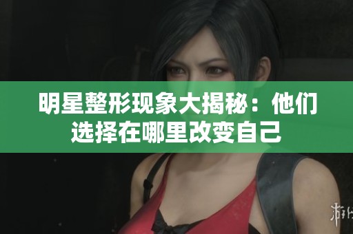 明星整形现象大揭秘：他们选择在哪里改变自己