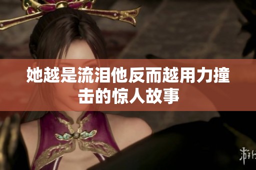 她越是流泪他反而越用力撞击的惊人故事