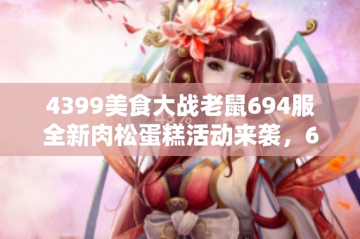 4399美食大战老鼠694服全新肉松蛋糕活动来袭，6日15时准时开启