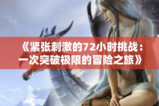 《紧张刺激的72小时挑战：一次突破极限的冒险之旅》