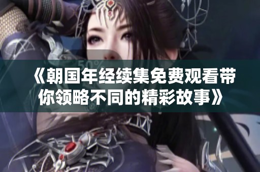 《朝国年经续集免费观看带你领略不同的精彩故事》