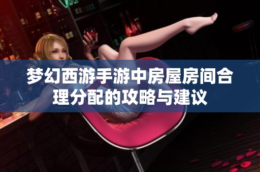 梦幻西游手游中房屋房间合理分配的攻略与建议