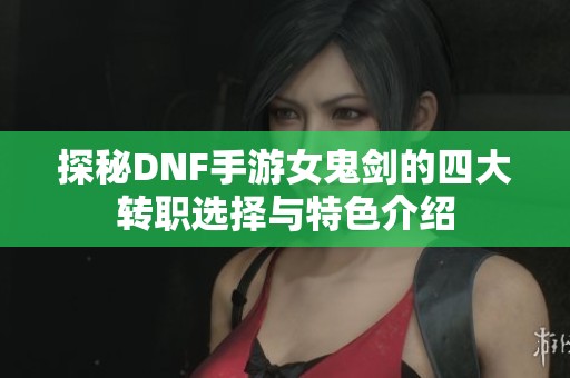 探秘DNF手游女鬼剑的四大转职选择与特色介绍