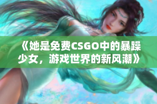 《她是免费CSGO中的暴躁少女，游戏世界的新风潮》