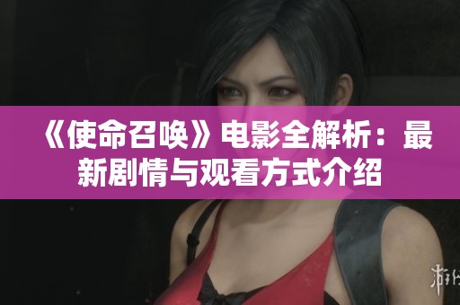 《使命召唤》电影全解析：最新剧情与观看方式介绍