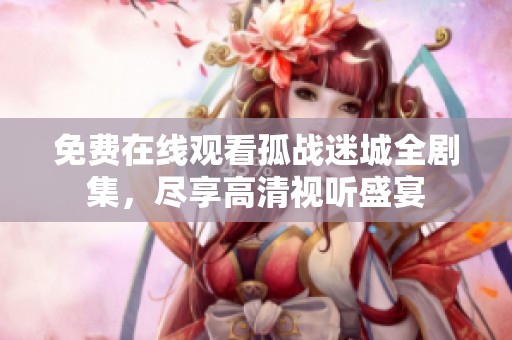 免费在线观看孤战迷城全剧集，尽享高清视听盛宴