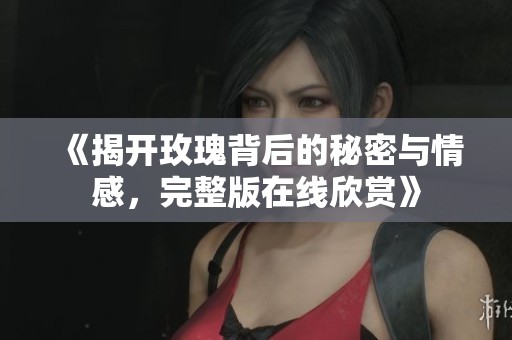 《揭开玫瑰背后的秘密与情感，完整版在线欣赏》