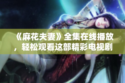 《麻花夫妻》全集在线播放，轻松观看这部精彩电视剧的最佳方式