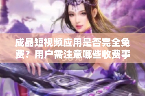 成品短视频应用是否完全免费？用户需注意哪些收费事项