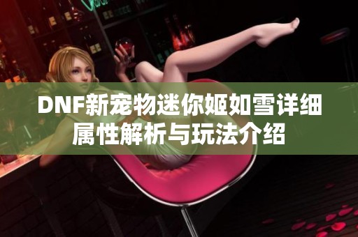 DNF新宠物迷你姬如雪详细属性解析与玩法介绍