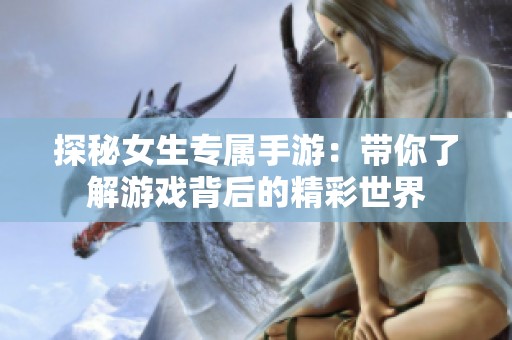 探秘女生专属手游：带你了解游戏背后的精彩世界