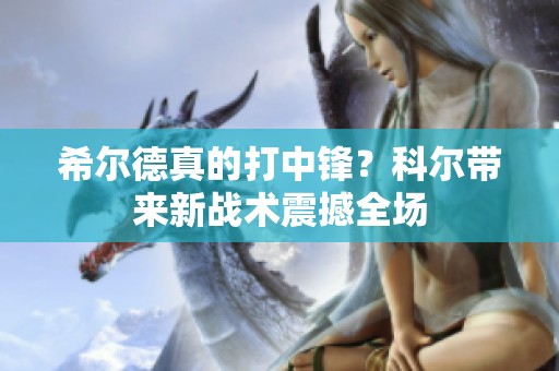 希尔德真的打中锋？科尔带来新战术震撼全场