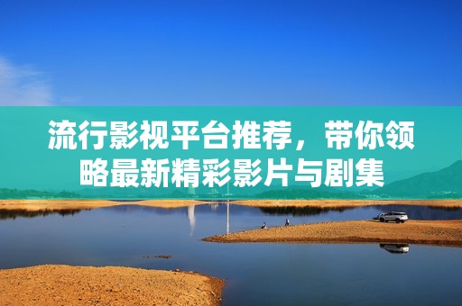 流行影视平台推荐，带你领略最新精彩影片与剧集