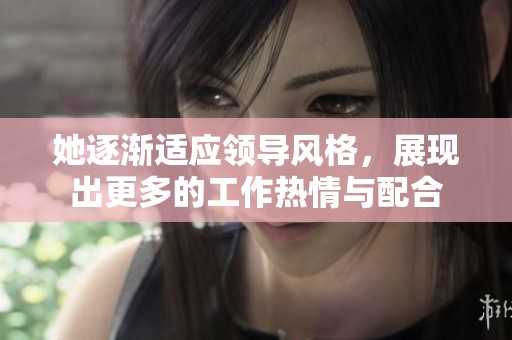 她逐渐适应领导风格，展现出更多的工作热情与配合