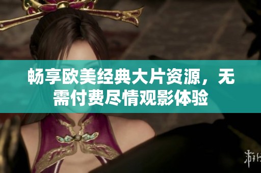 畅享欧美经典大片资源，无需付费尽情观影体验