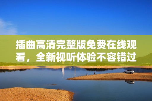 插曲高清完整版免费在线观看，全新视听体验不容错过
