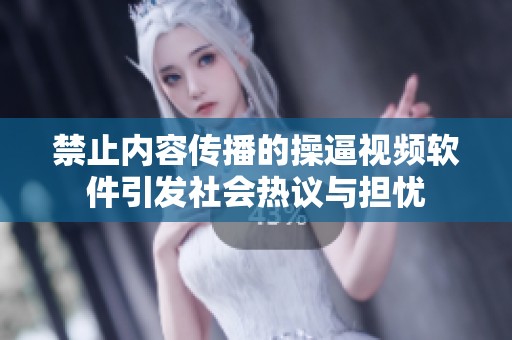 禁止内容传播的操逼视频软件引发社会热议与担忧