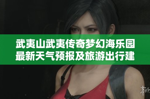 武夷山武夷传奇梦幻海乐园最新天气预报及旅游出行建议