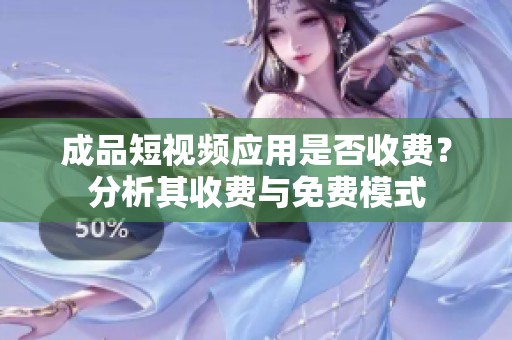 成品短视频应用是否收费？分析其收费与免费模式