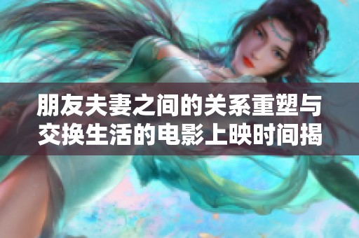 朋友夫妻之间的关系重塑与交换生活的电影上映时间揭秘