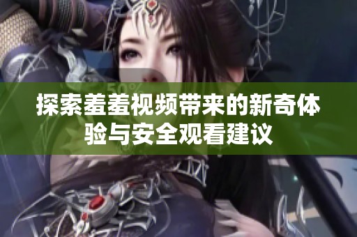 探索羞羞视频带来的新奇体验与安全观看建议