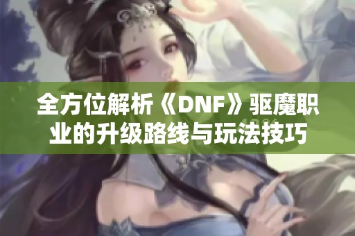 全方位解析《DNF》驱魔职业的升级路线与玩法技巧