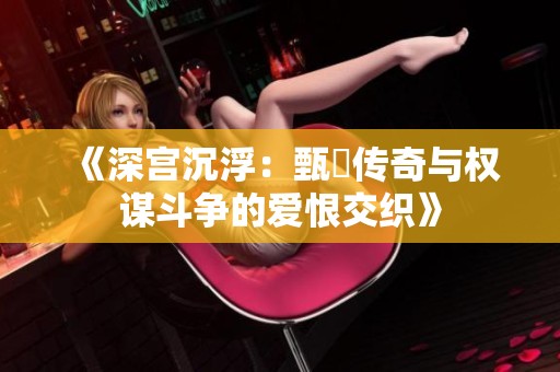 《深宫沉浮：甄嬛传奇与权谋斗争的爱恨交织》