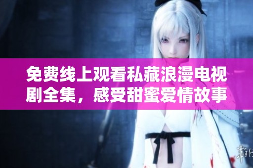 免费线上观看私藏浪漫电视剧全集，感受甜蜜爱情故事