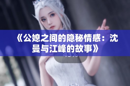 《公媳之间的隐秘情感：沈曼与江峰的故事》